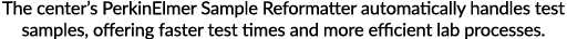 The center s PerkinElmer Sample Reformatter automatically handles test samples, offering faster test times and more e   